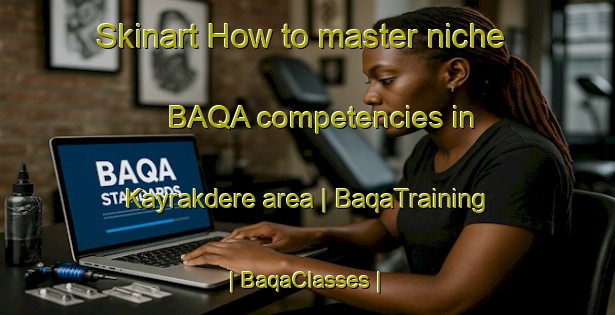 Skinart How to master niche BAQA competencies in Kayrakdere area | BaqaTraining | BaqaClasses | SkinartTraining-Turkey